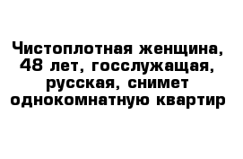 Чистоплотная женщина, 48 лет, госслужащая, русская, снимет однокомнатную квартир